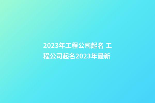 2023年工程公司起名 工程公司起名2023年最新-第1張-公司起名-玄機派